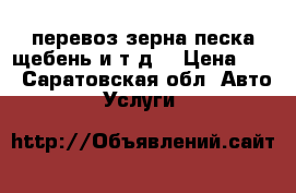  перевоз зерна.песка.щебень и т.д. › Цена ­ 0 - Саратовская обл. Авто » Услуги   